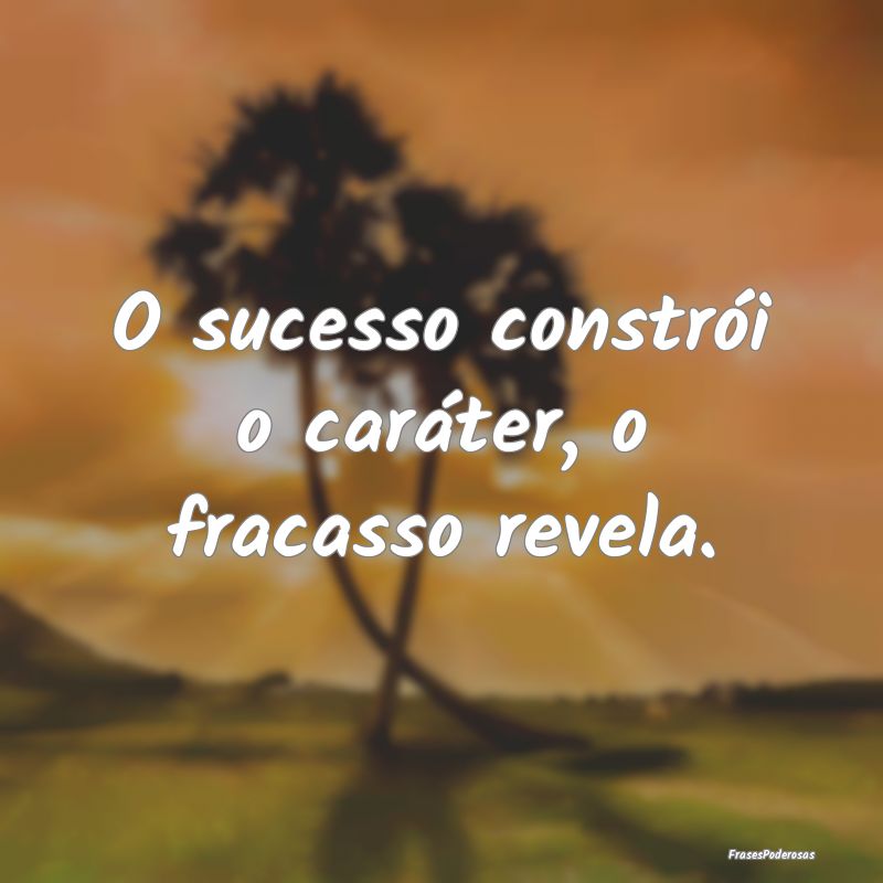 O sucesso constrói o caráter, o fracasso revela....