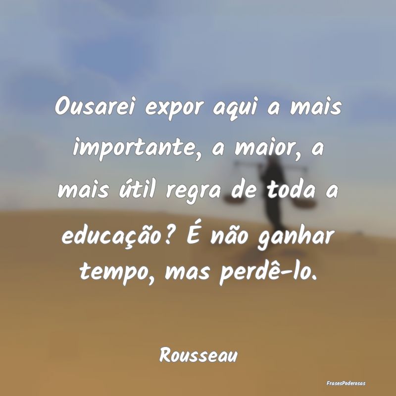 Ousarei expor aqui a mais importante, a maior, a m...