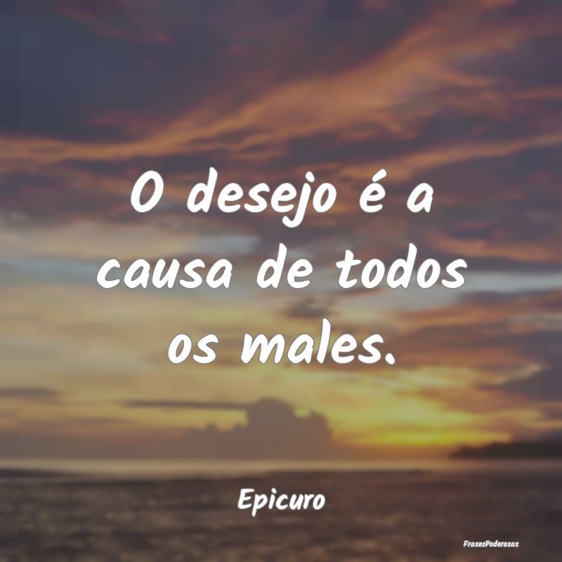 O desejo é a causa de todos os males....