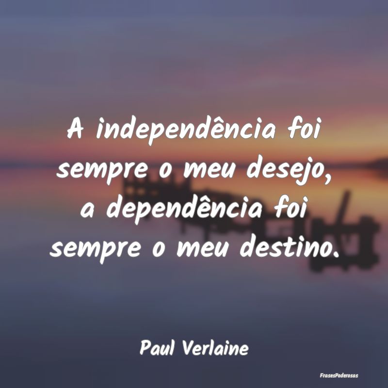 A independência foi sempre o meu desejo, a depend...