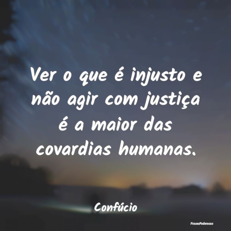 Ver o que é injusto e não agir com justiça é a...