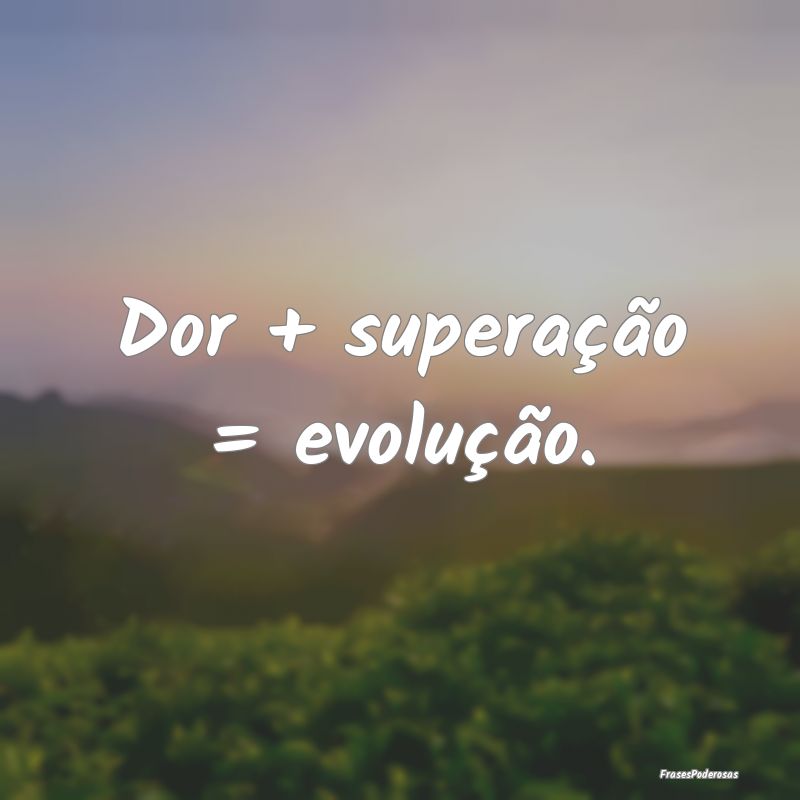 Frases de Sofrimento - Dor + superação = evolução.
...