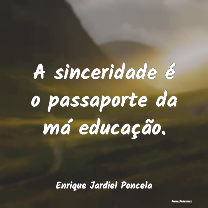 A sinceridade é o passaporte da má educação....