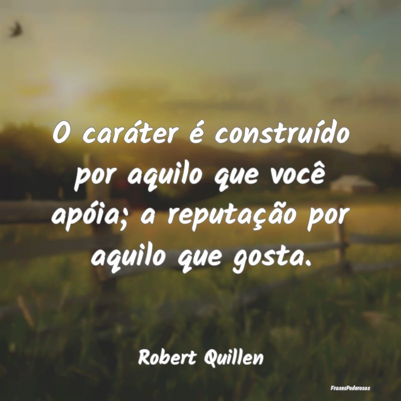 O caráter é construído por aquilo que você ap...