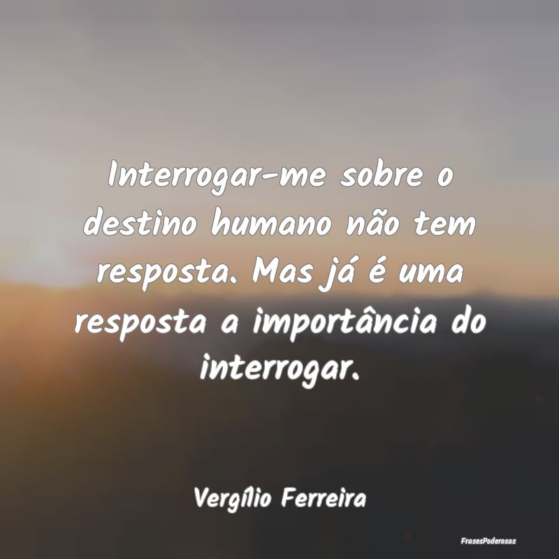 Interrogar-me sobre o destino humano não tem resp...