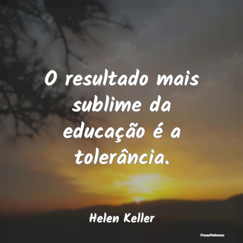 O resultado mais sublime da educação é a toler...