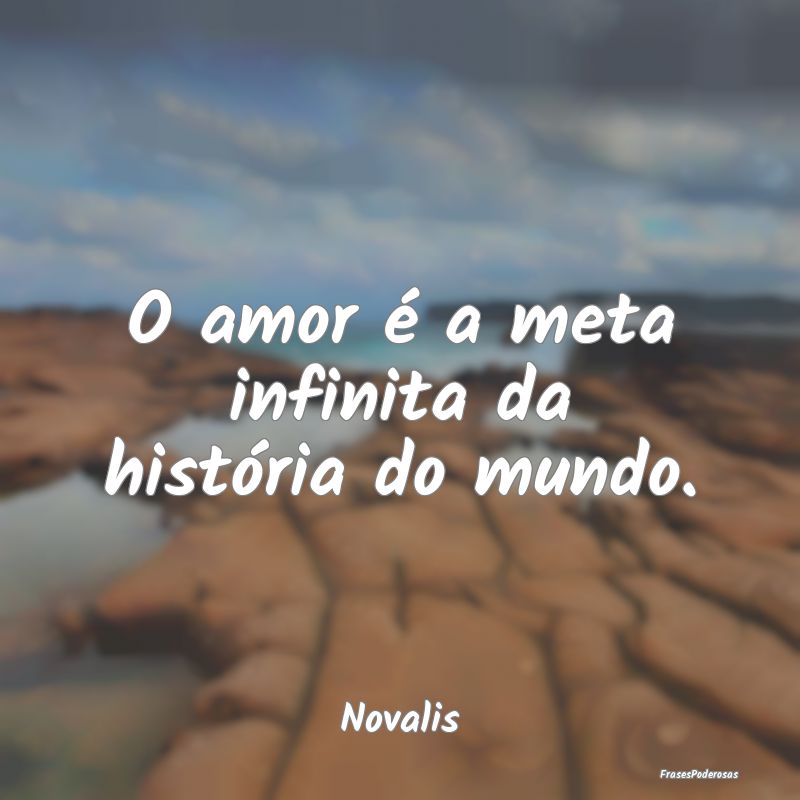 O amor é a meta infinita da história do mundo....