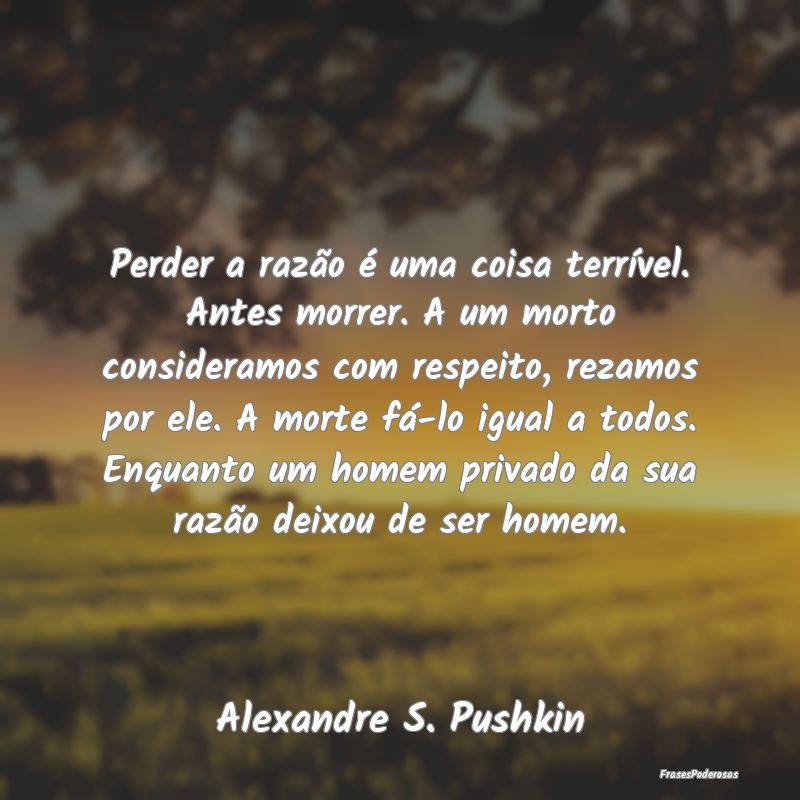 Perder a razão é uma coisa terrível. Antes morr...