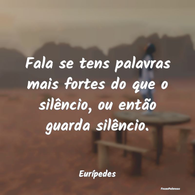Fala se tens palavras mais fortes do que o silênc...