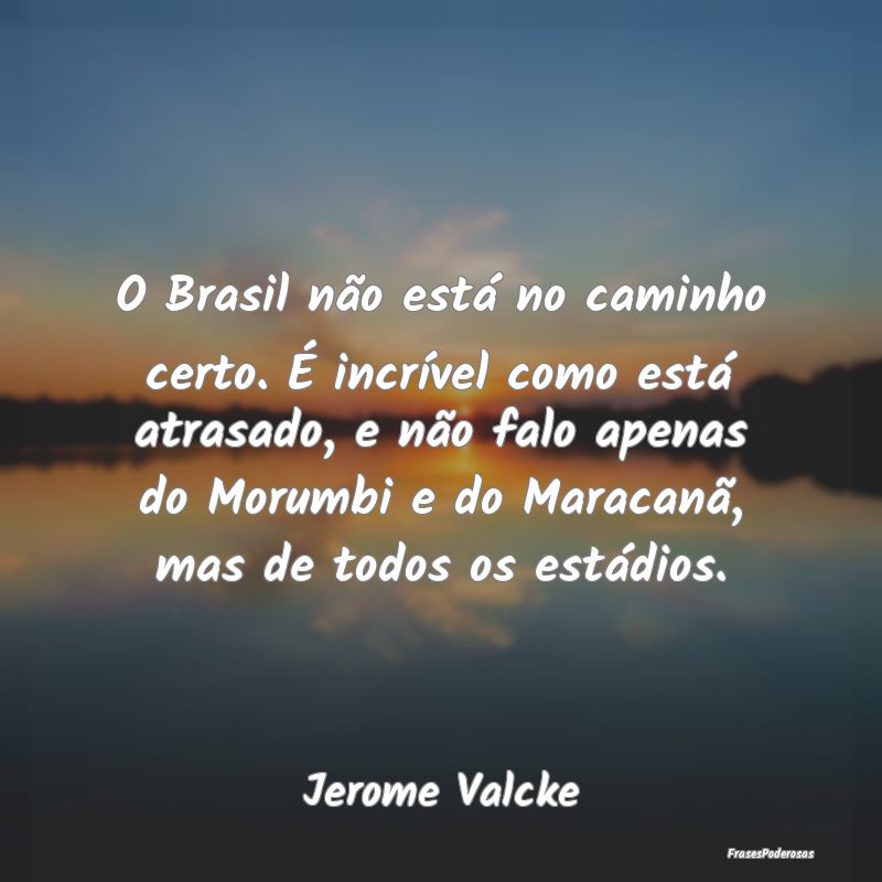 O Brasil não está no caminho certo. É incrível...