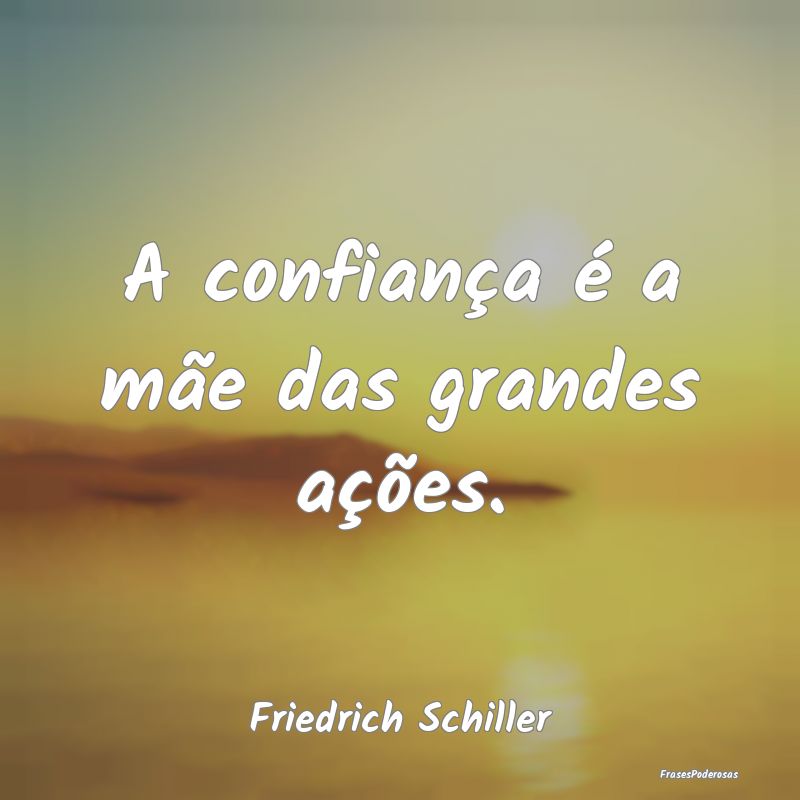 A confiança é a mãe das grandes ações....