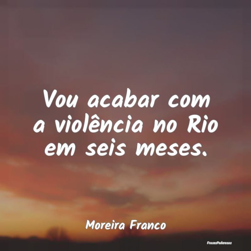 Vou acabar com a violência no Rio em seis meses....