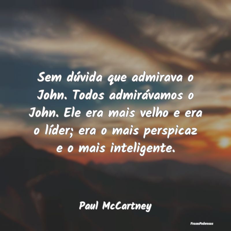 Sem dúvida que admirava o John. Todos admirávamo...