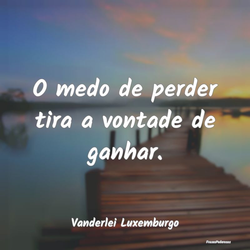 O medo de perder tira a vontade de ganhar....