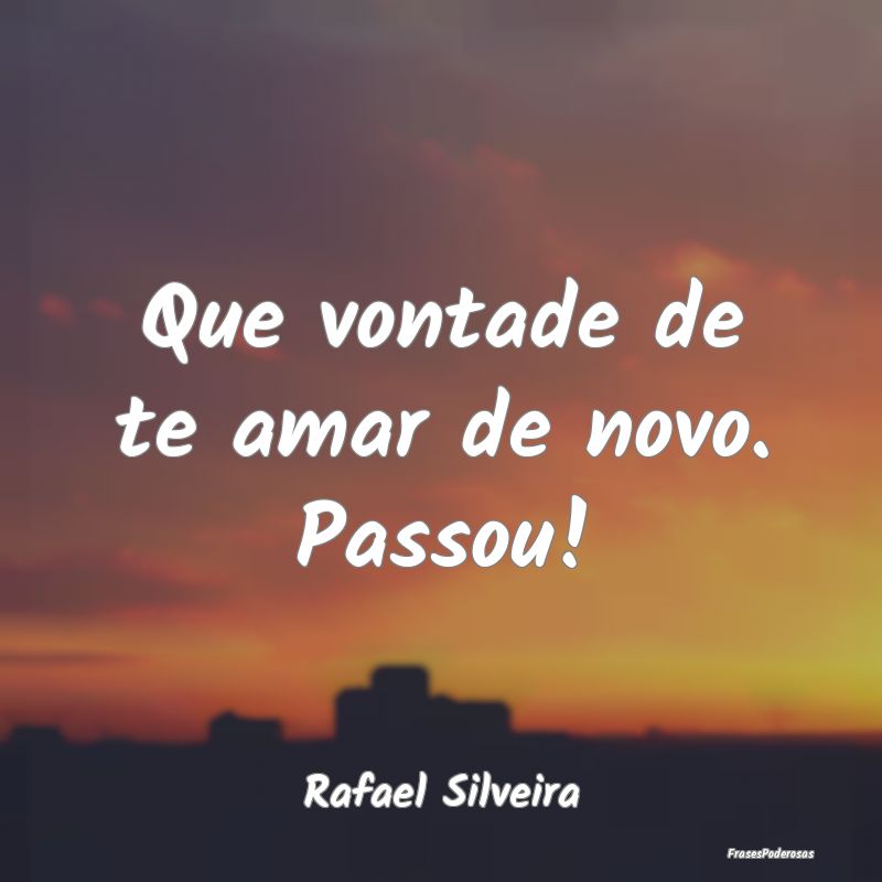 Que vontade de te amar de novo. Passou!...