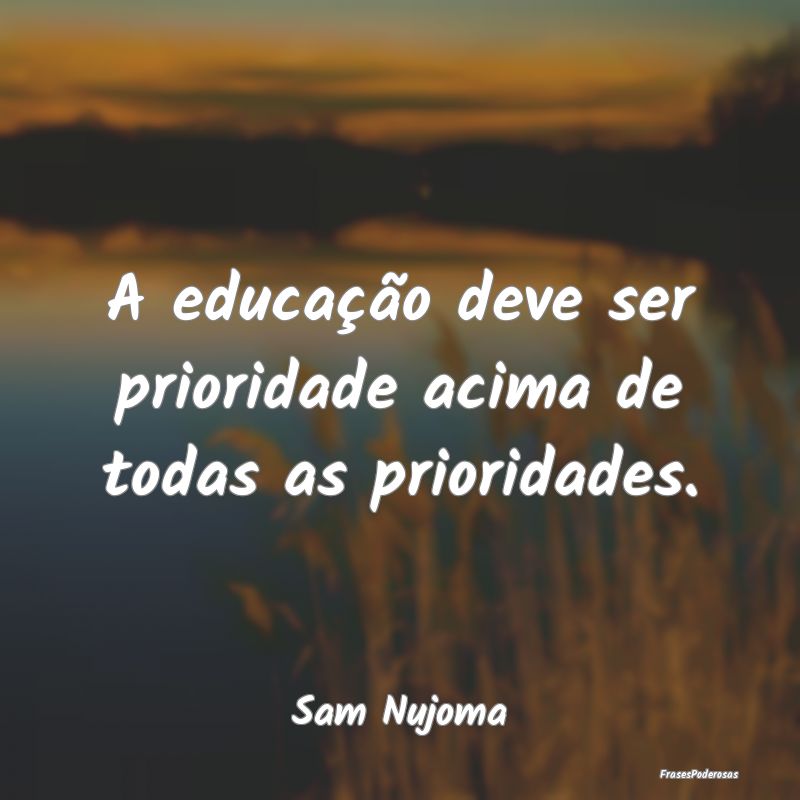 A educação deve ser prioridade acima de todas as...