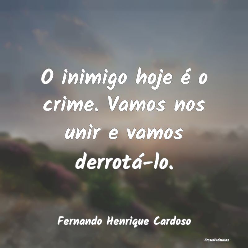 O inimigo hoje é o crime. Vamos nos unir e vamos ...