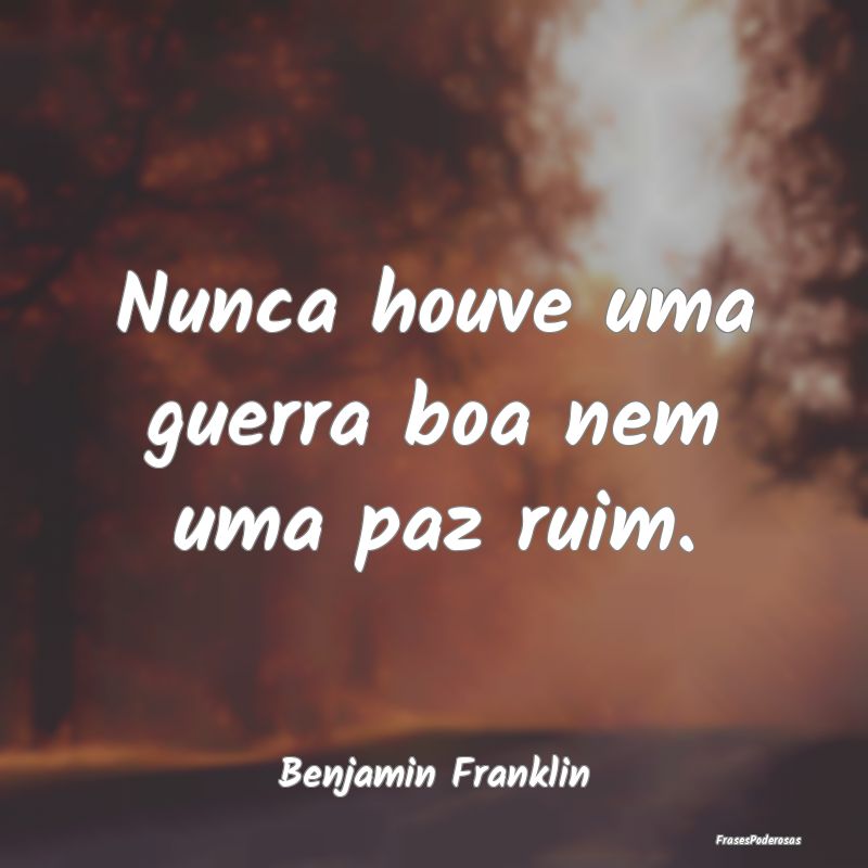 Nunca houve uma guerra boa nem uma paz ruim....