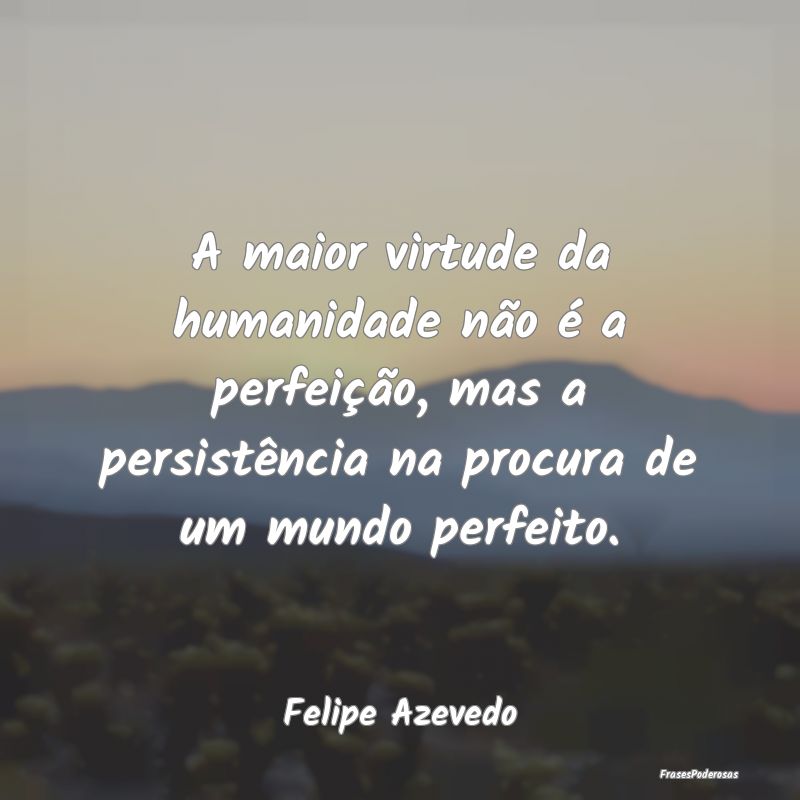 A maior virtude da humanidade não é a perfeiçã...