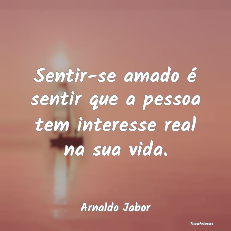 Sentir-se amado é sentir que a pessoa tem interes...