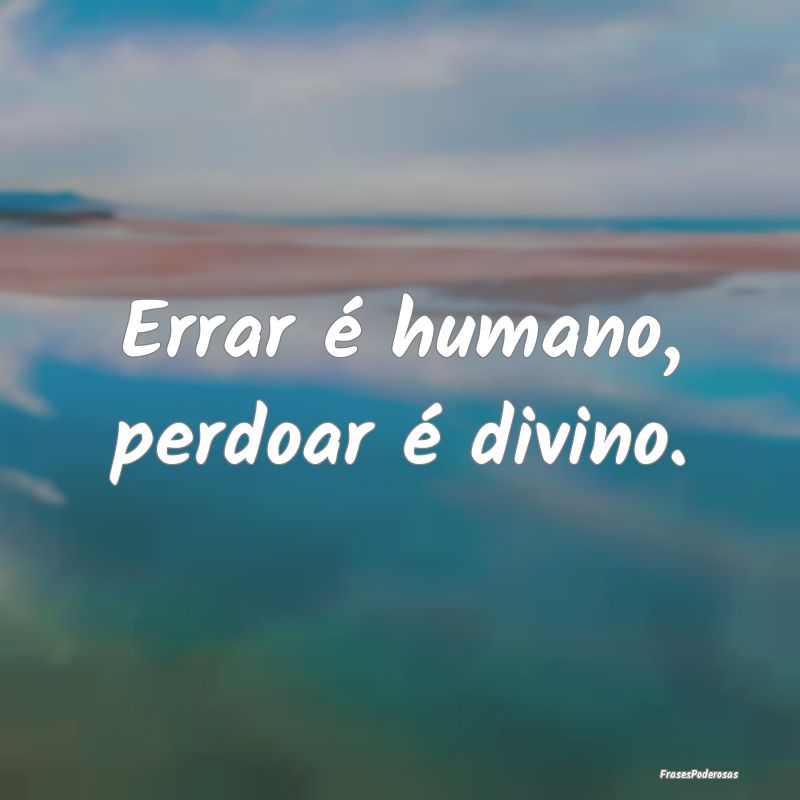Errar é humano, perdoar é divino.
...