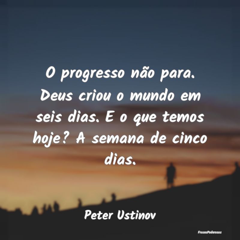 O progresso não para. Deus criou o mundo em seis ...