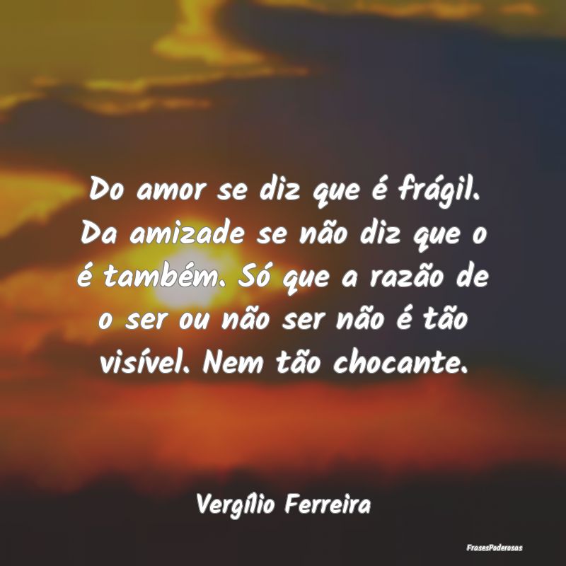 Do amor se diz que é frágil. Da amizade se não ...