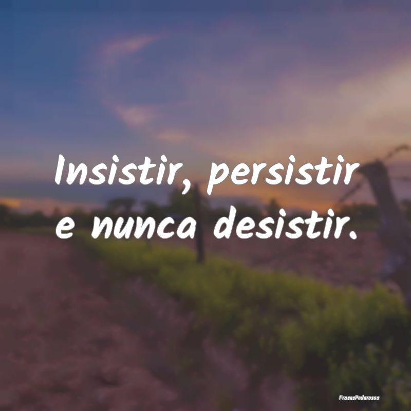 Insistir, persistir e nunca desistir.
...