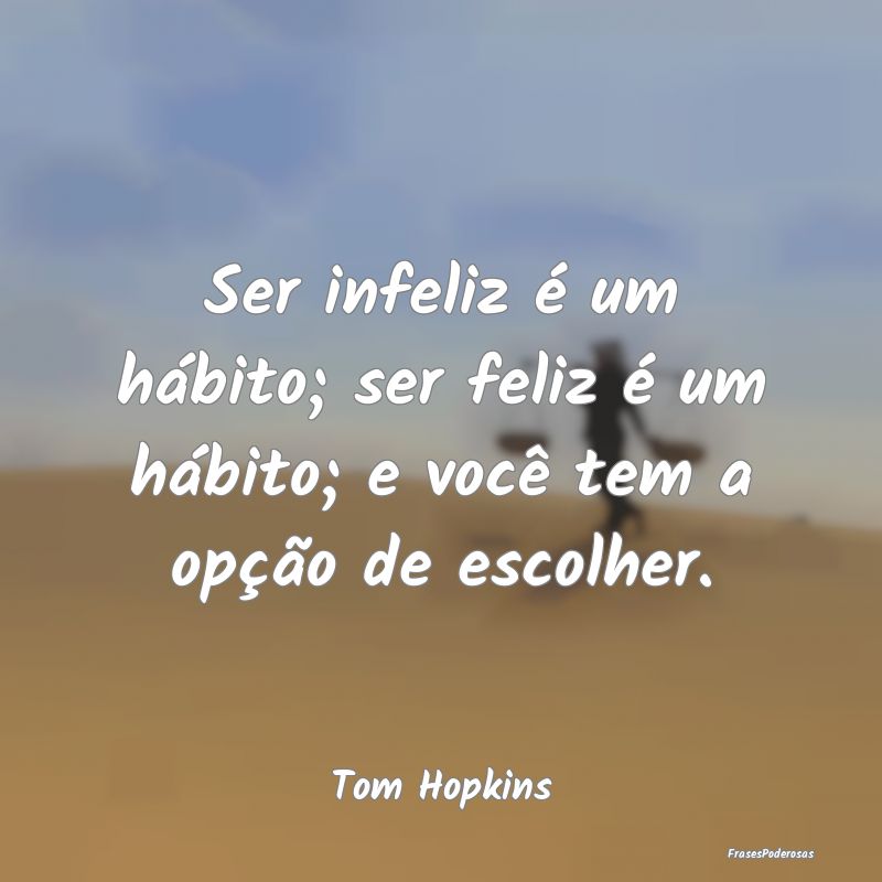 Ser infeliz é um hábito; ser feliz é um hábito...