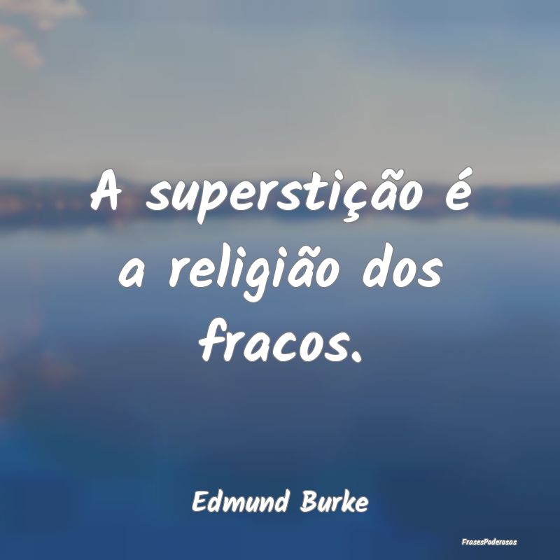 A superstição é a religião dos fracos....