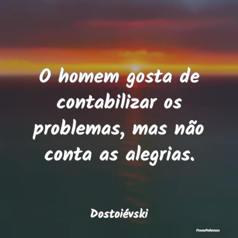 O homem gosta de contabilizar os problemas, mas n...