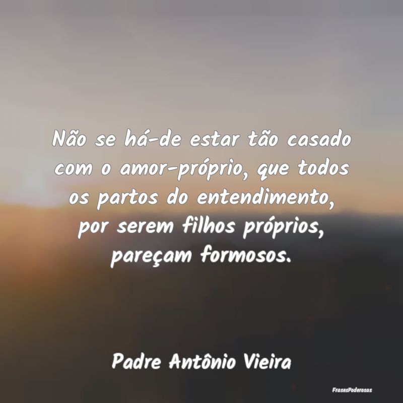 Não se há-de estar tão casado com o amor-própr...