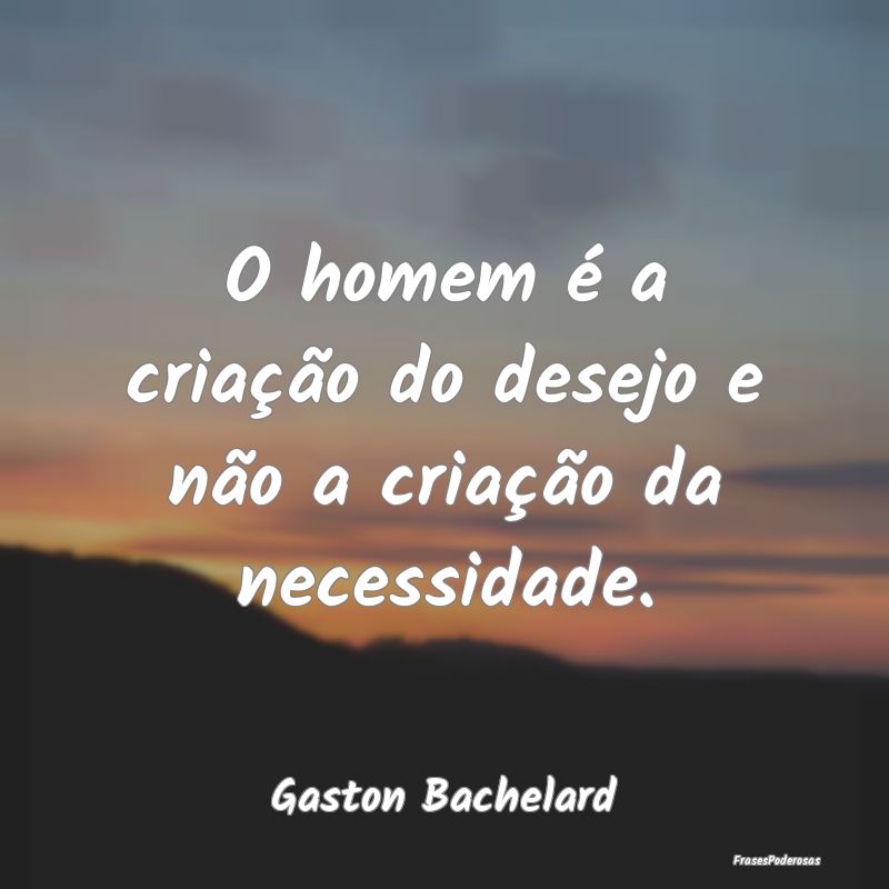 O homem é a criação do desejo e não a criaçã...