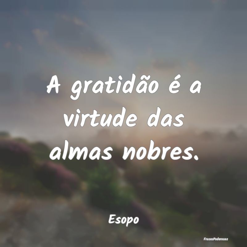 A gratidão é a virtude das almas nobres....
