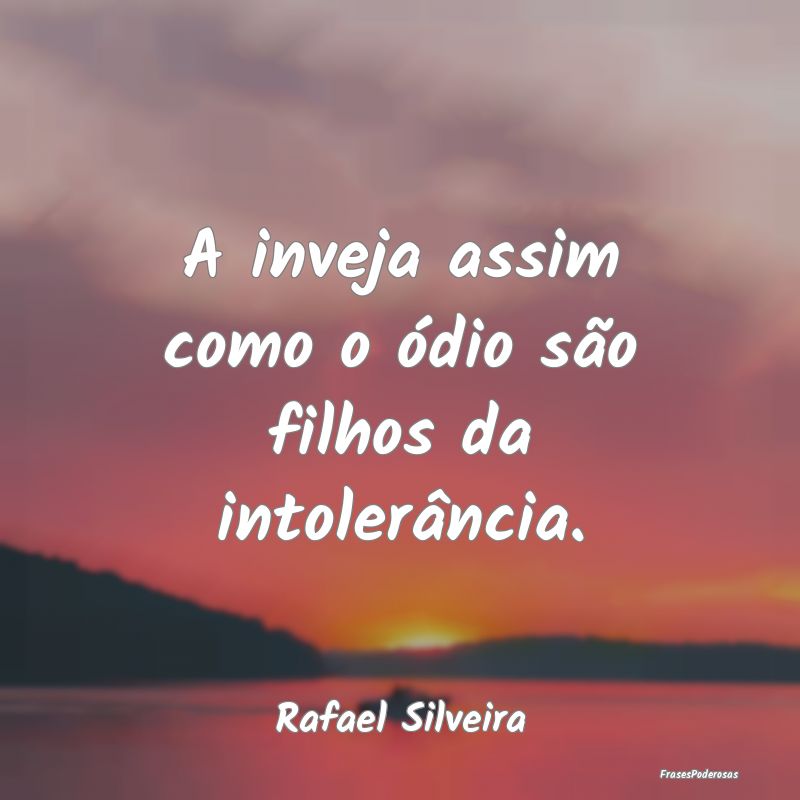 A inveja assim como o ódio são filhos da intoler...