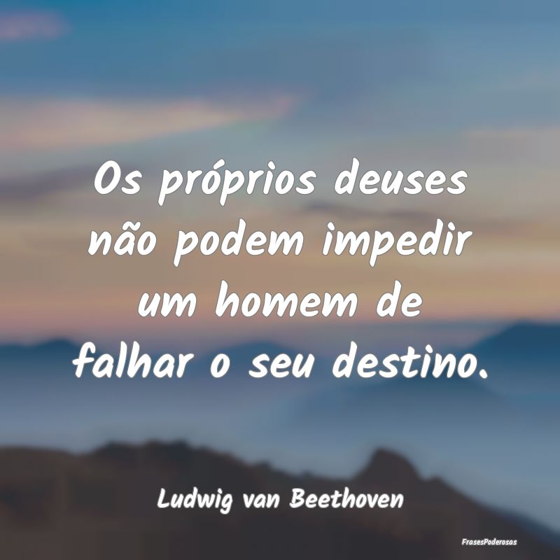 Os próprios deuses não podem impedir um homem de...