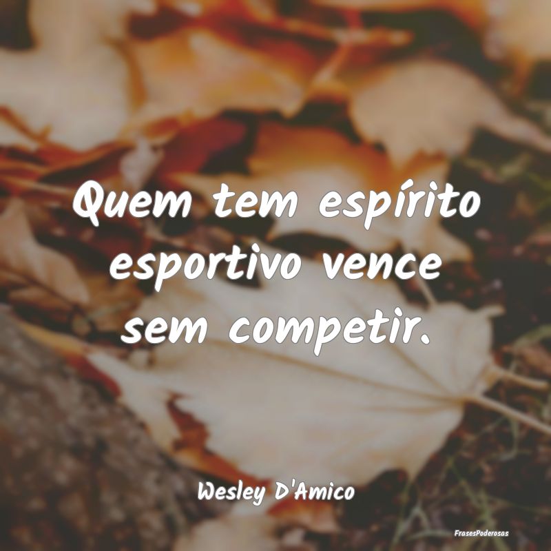 Quem tem espírito esportivo vence sem competir....