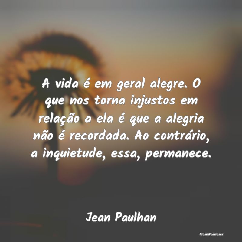 A vida é em geral alegre. O que nos torna injusto...