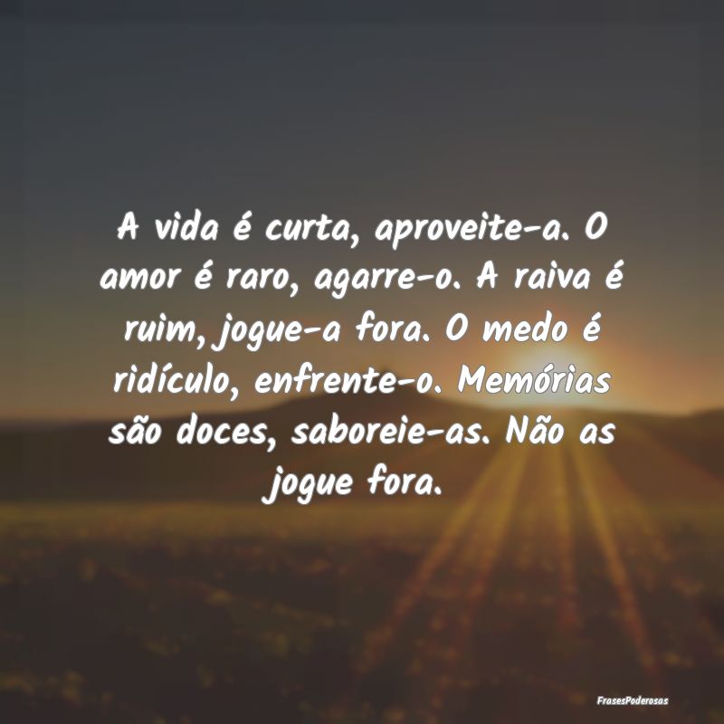 A vida é curta, aproveite-a. O amor é raro, agar...