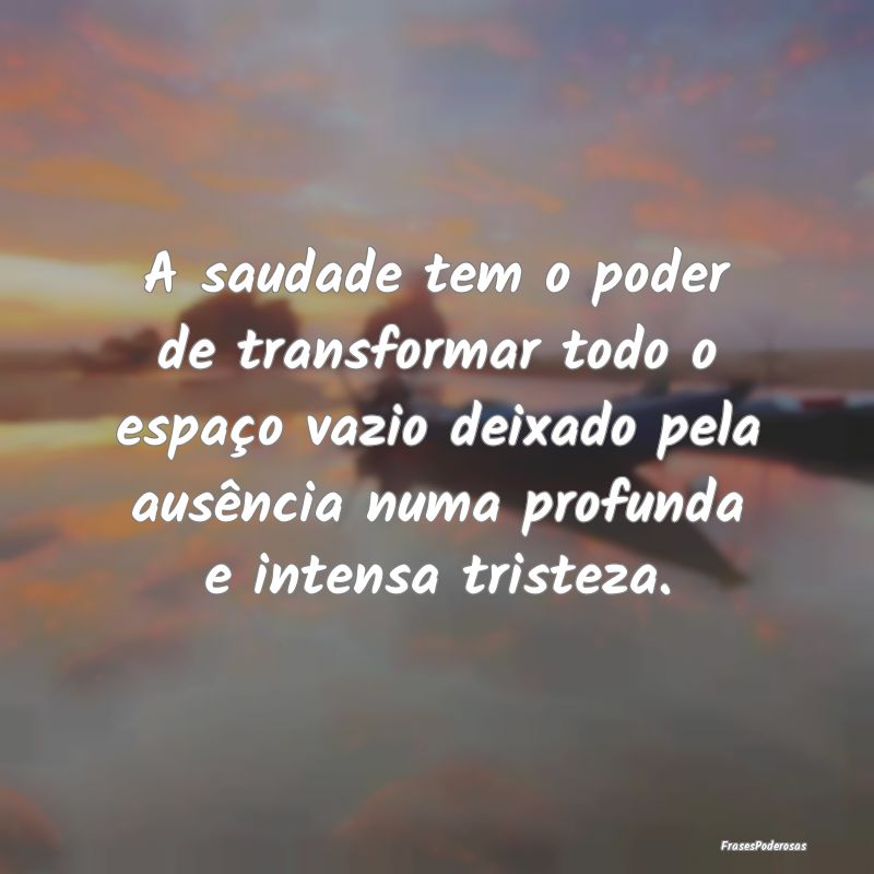 A saudade tem o poder de transformar todo o espaç...