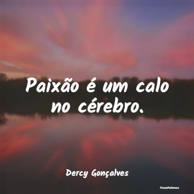 Paixão é um calo no cérebro....