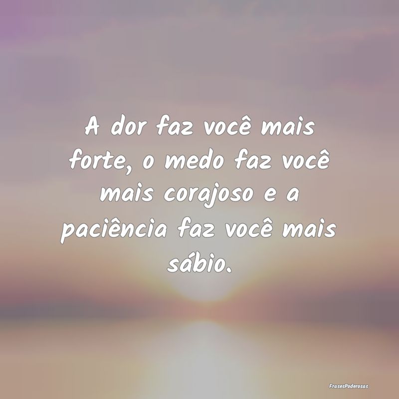 A dor faz você mais forte, o medo faz você mais ...