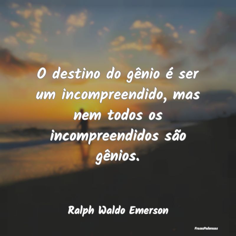 O destino do gênio é ser um incompreendido, mas ...