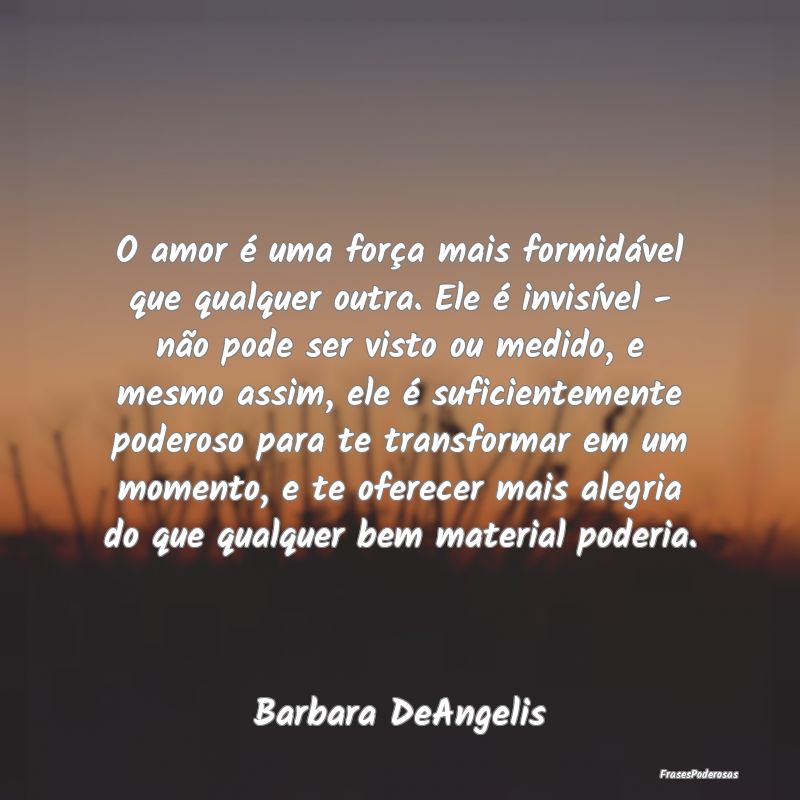 O amor é uma força mais formidável que qualquer...