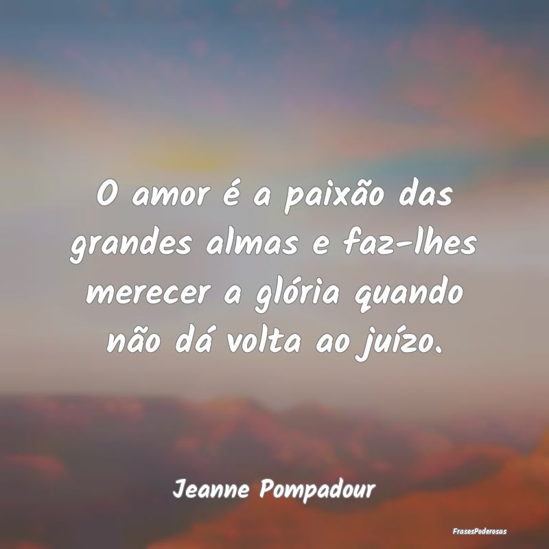 Frases de Paixão - O amor é a paixão das grandes almas e faz-lhes m...