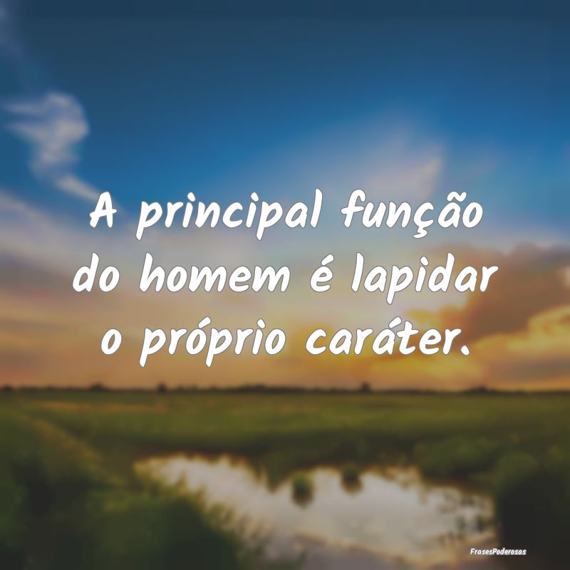 A principal função do homem é lapidar o própri...