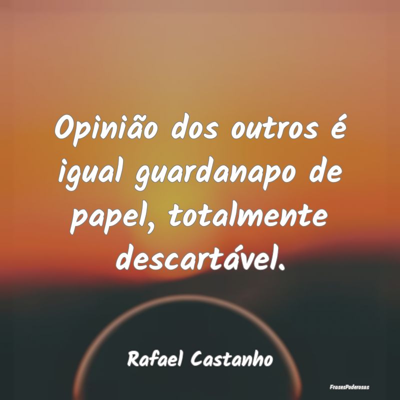 Opinião dos outros é igual guardanapo de papel, ...