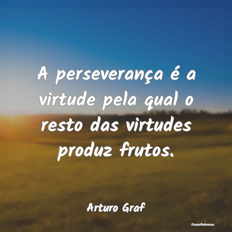 A perseverança é a virtude pela qual o resto das...