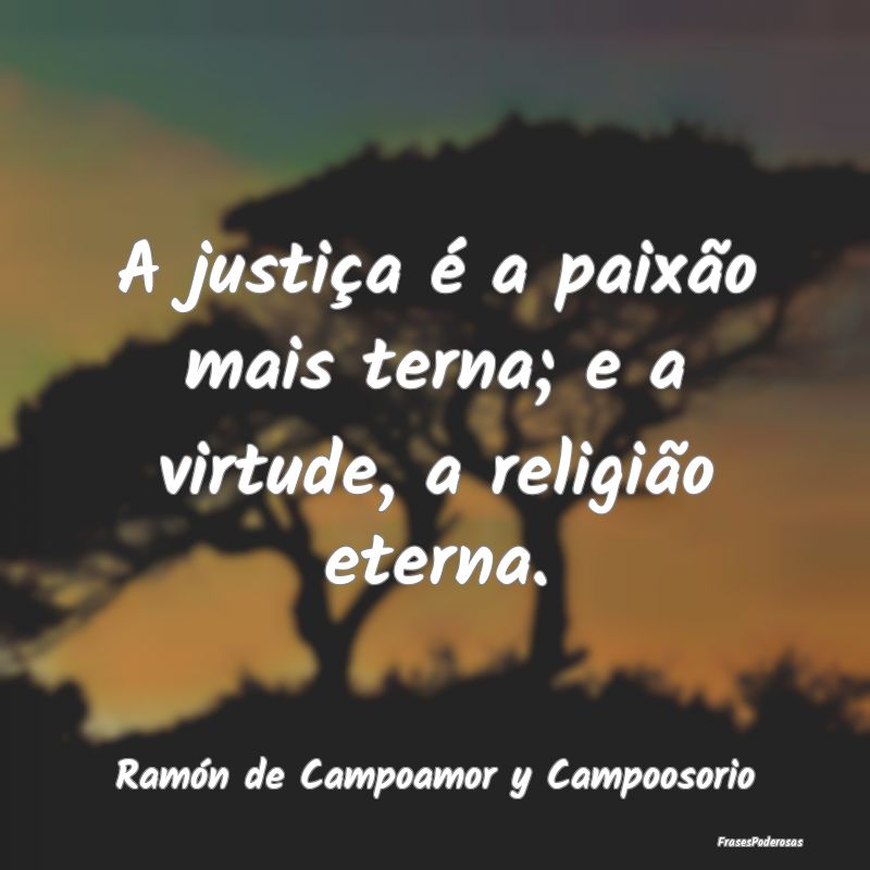 A justiça é a paixão mais terna; e a virtude, a...