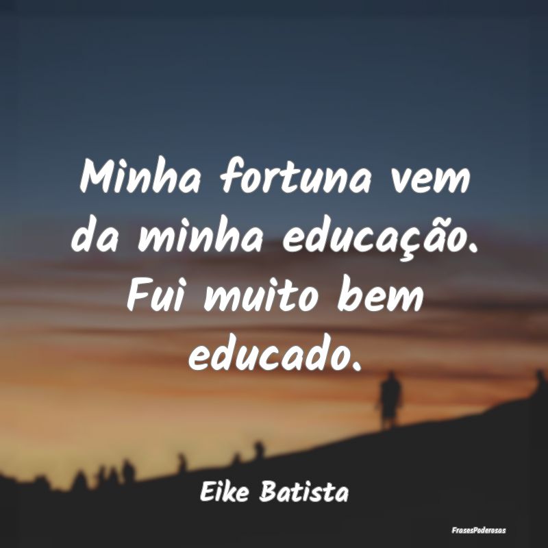 Minha fortuna vem da minha educação. Fui muito b...